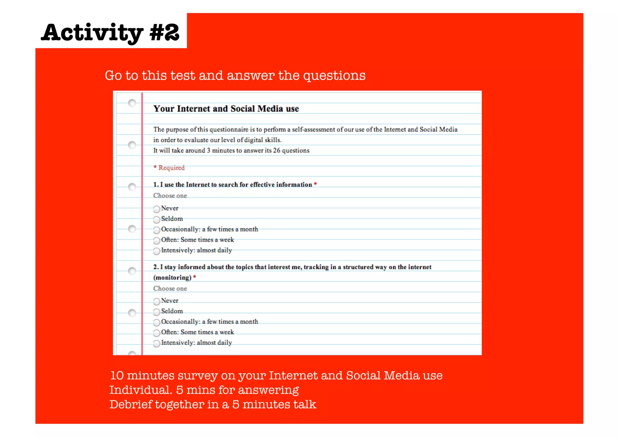 Activity #2 
Go to this test and answer the questions 
10 minutes survey on your Internet and Social Media use 
Individual. 5 mins for answering 
Debrief together in a 5 minutes talk 
 
