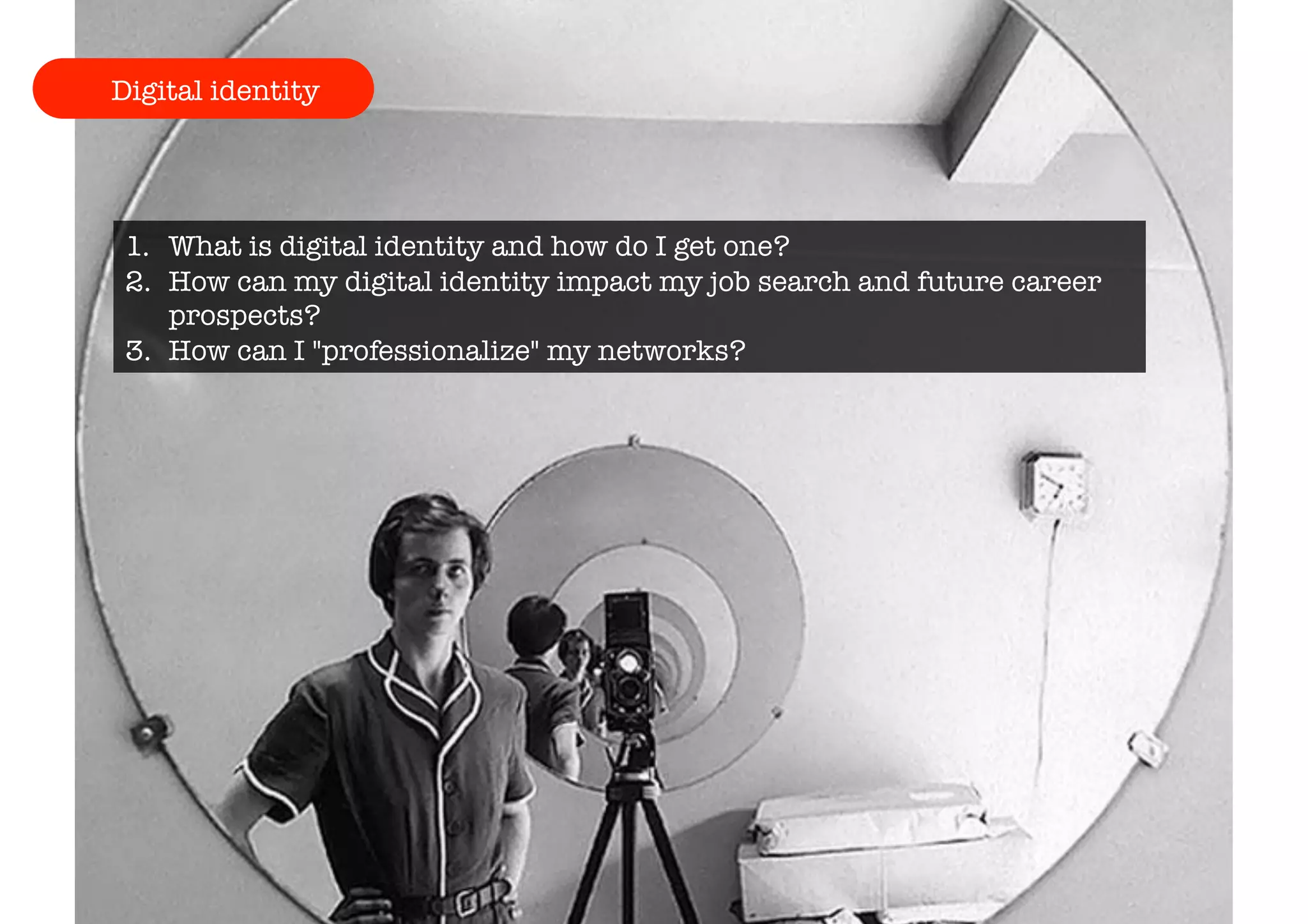Digital identity 
1. What is digital identity and how do I get one? 
2. How can my digital identity impact my job search and future career 
prospects? 
3. How can I "professionalize" my networks? 
 