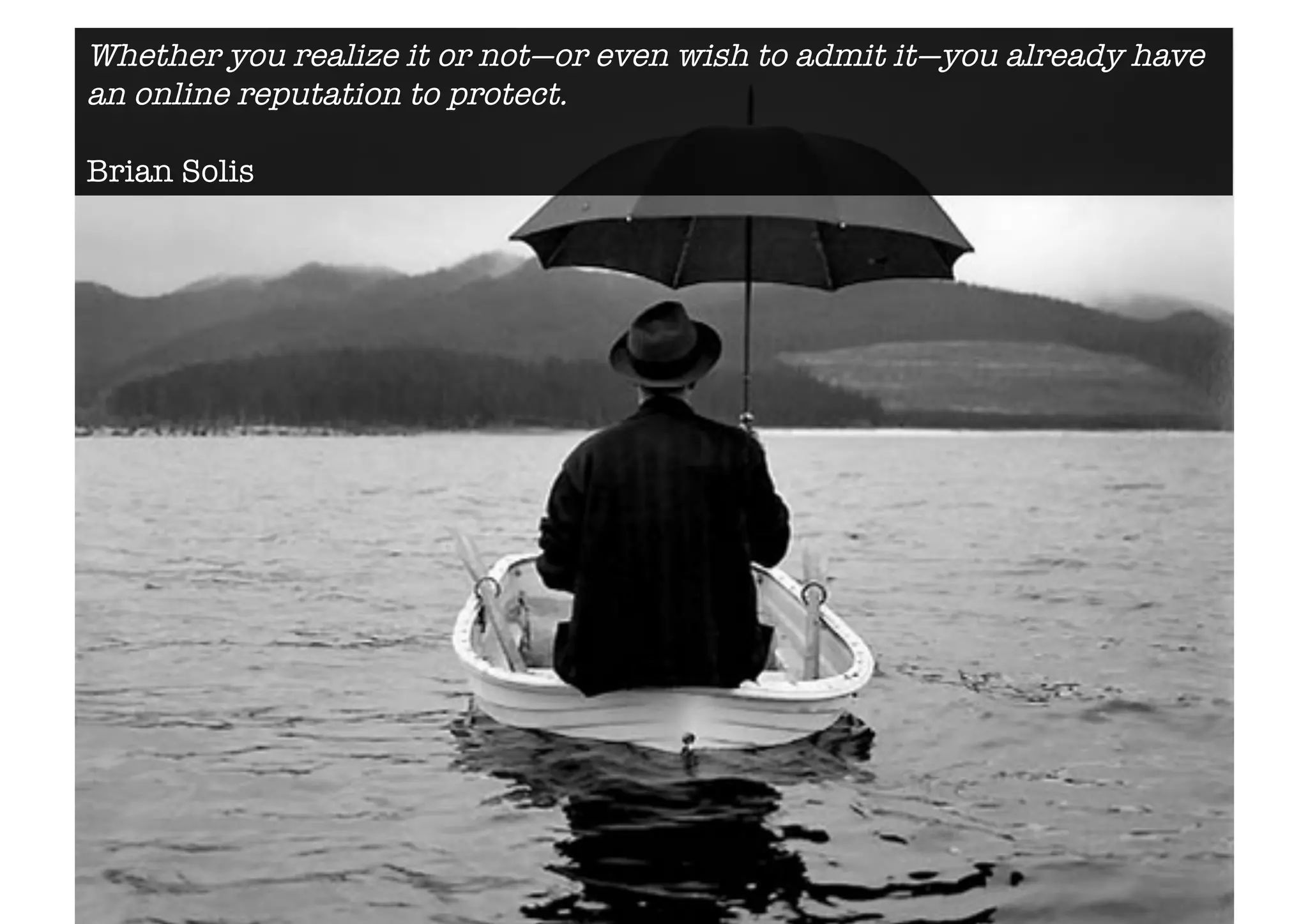 Whether you realize it or not—or even wish to admit it—you already have 
an online reputation to protect. 
Brian Solis 
 
