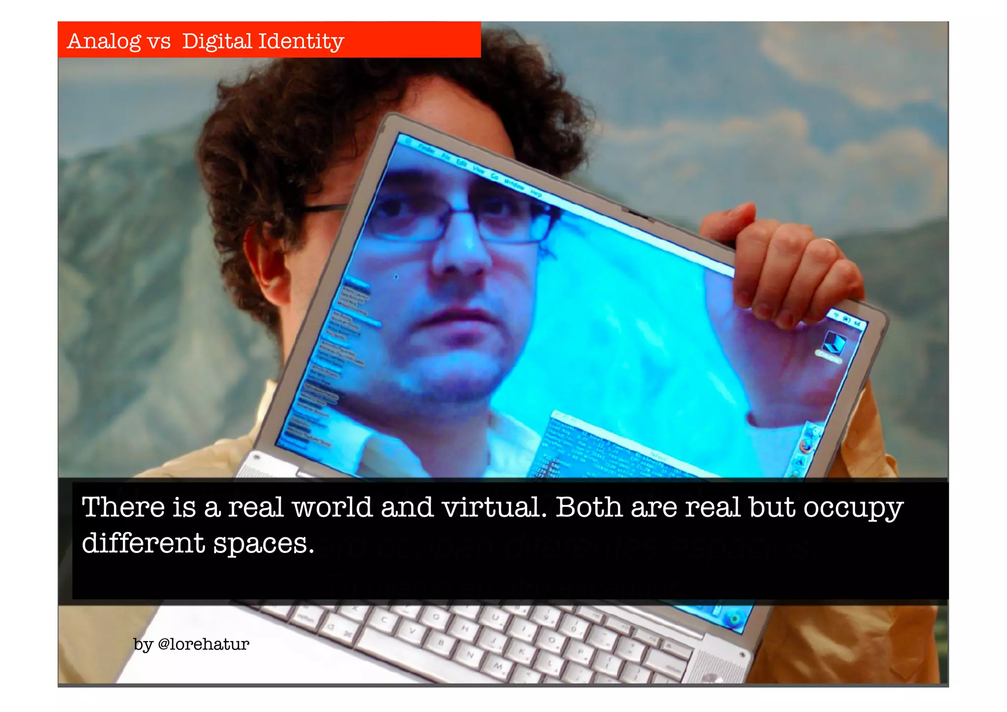 Analog vs Digital Identity 
There is a real world and virtual. Both are real but occupy 
different spaces. 
by @lorehatur 
 