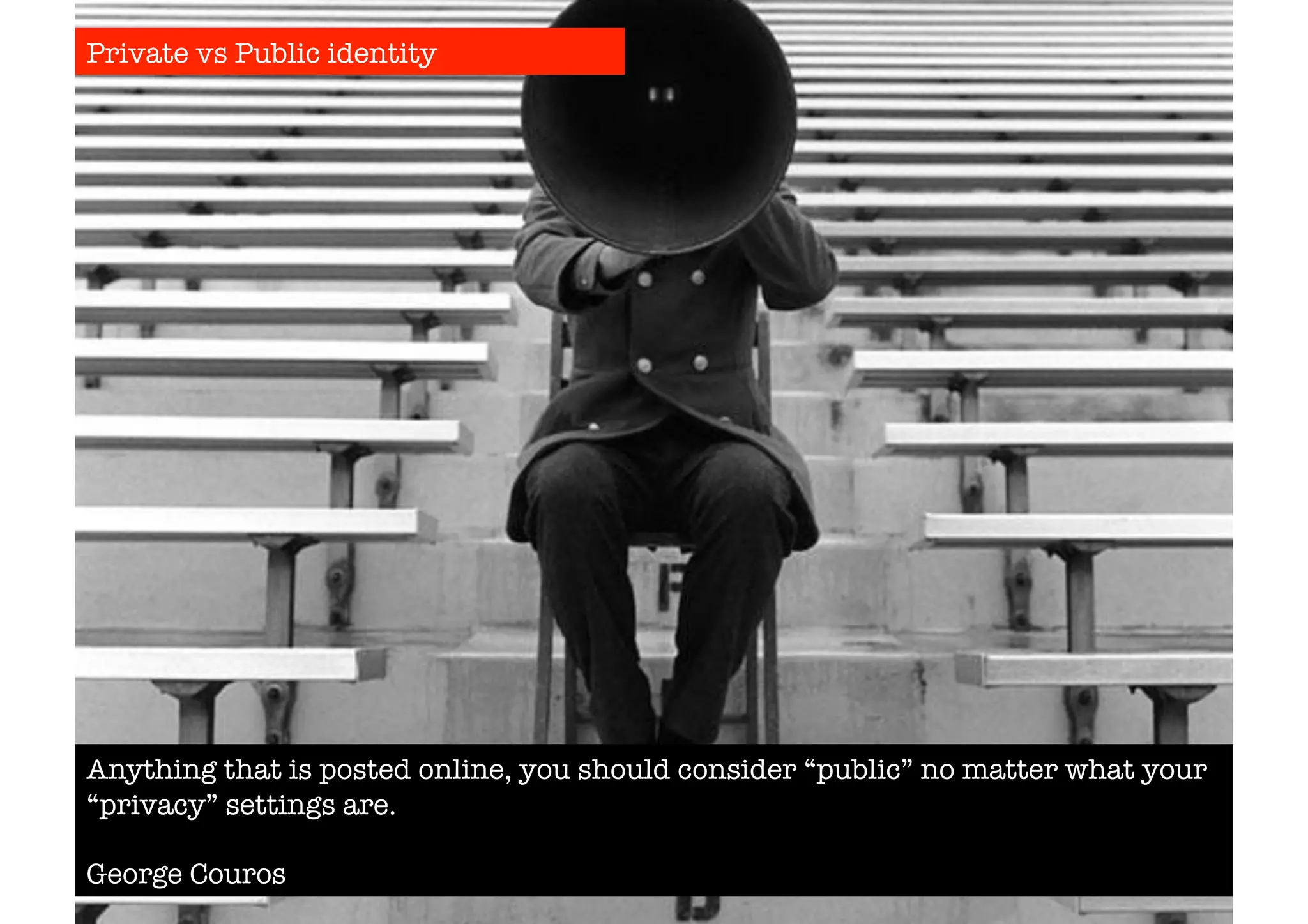 Private vs Public identity 
Anything that is posted online, you should consider “public” no matter what your 
“privacy” settings are. 
George Couros 
 