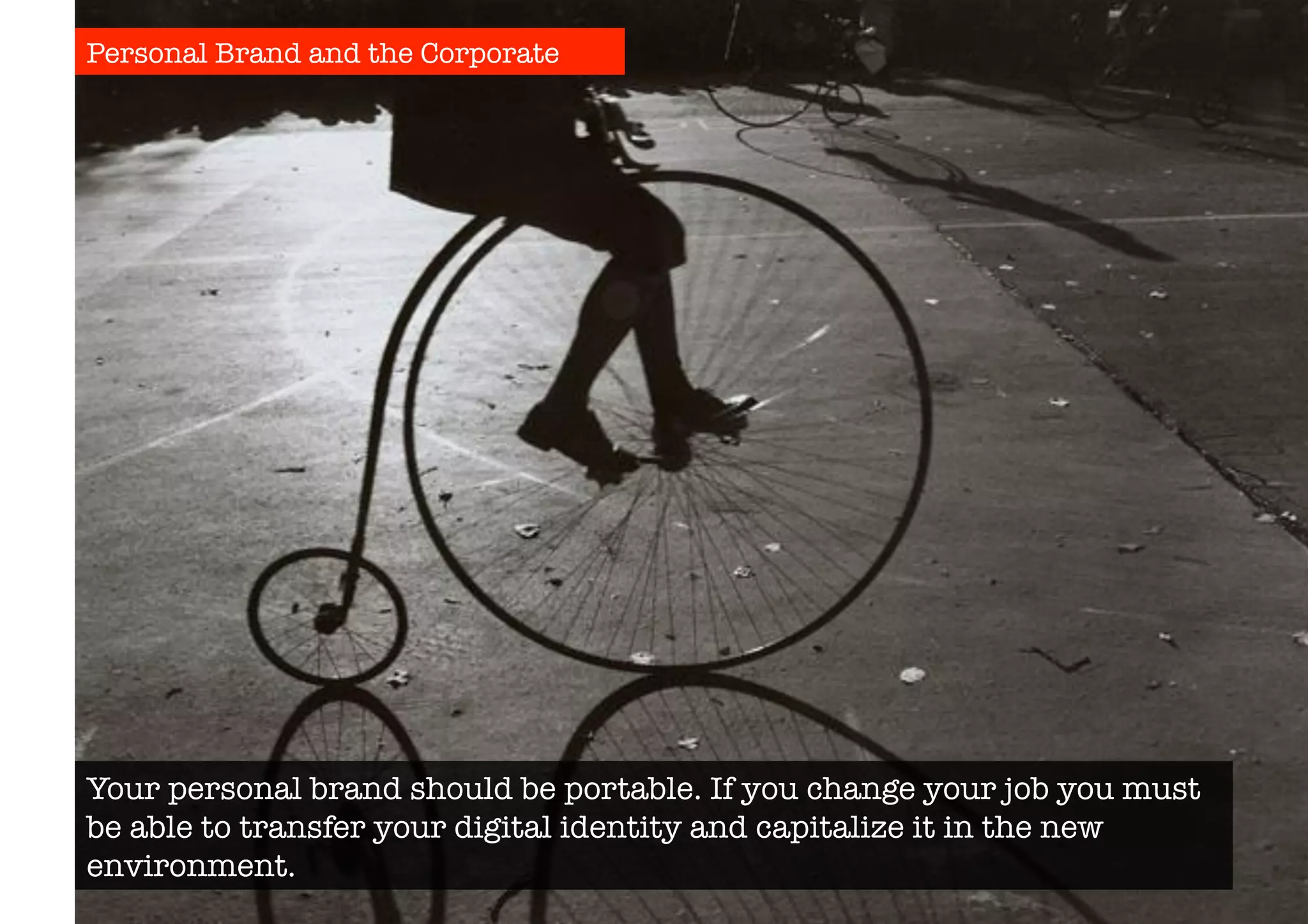Personal Brand and the Corporate 
Your personal brand should be portable. If you change your job you must 
be able to transfer your digital identity and capitalize it in the new 
environment. 
 
