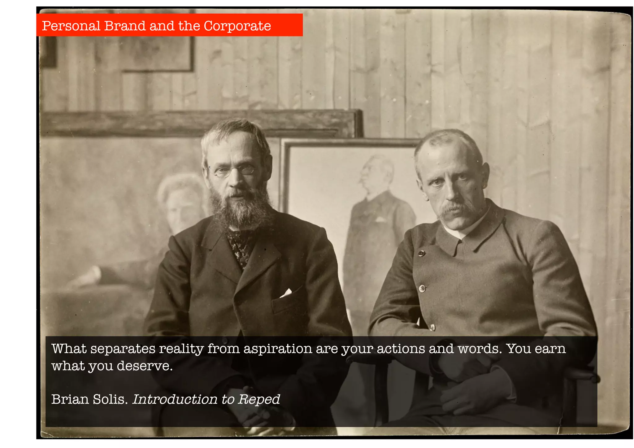 Personal Brand and the Corporate 
What separates reality from aspiration are your actions and words. You earn 
what you deserve. 
Brian Solis. Introduction to Reped 
 