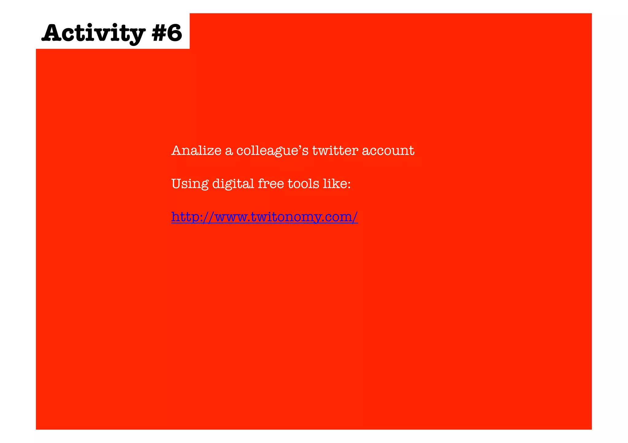 Activity #6 
Analize a colleague’s twitter account 
Using digital free tools like: 
http://www.twitonomy.com/ 
 