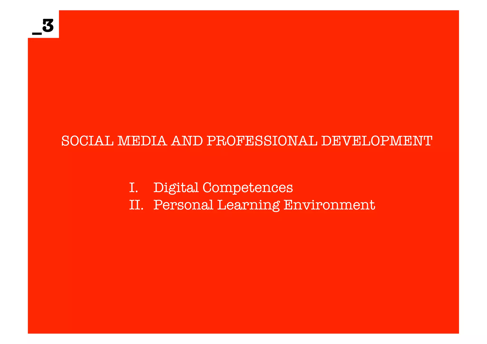 SOCIAL MEDIA AND PROFESSIONAL DEVELOPMENT 
_3 
I. Digital Competences 
II. Personal Learning Environment 
 