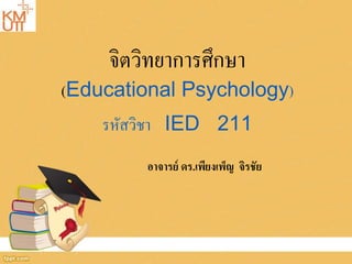 อาจารย์ ดร.เพียงเพ็ญ จิรชัย
จิตวิทยาการศึกษา
(Educational Psychology)
รหัสวิชา IED 211
 