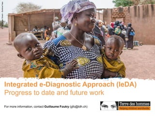 ©Tdh/Ollivier
Girard
–
Burkina
Faso
Integrated e-Diagnostic Approach (IeDA)
Progress to date and future work
For more information, contact Guillaume Foutry (gfo@tdh.ch)
 