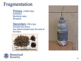 Presenter’s Name June 17, 2003 28 
Fragmentation 
Primary (1000’s fps) 
Container 
Munitions case 
Shrapnel 
Secondary (100’s fps) 
Includes the above 
Any debris located near the seat of 
the blast 
 