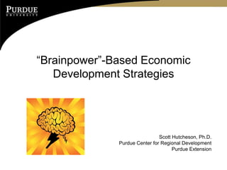 “Brainpower”-Based Economic
Development Strategies
Scott Hutcheson, Ph.D.
Purdue Center for Regional Development
Purdue Extension
 