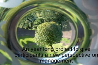 An year long project to give participants a new perspective on management 
