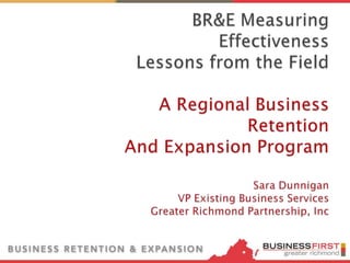 BR&E Measuring EffectivenessLessons from the FieldA Regional Business RetentionAnd Expansion ProgramSara DunniganVP Existing Business ServicesGreater Richmond Partnership, Inc 