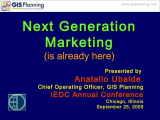 www.gisplanning.com
Next GenerationNext Generation
MarketingMarketing
(is already here)(is already here)
Presented byPresented by
Anatalio UbaldeAnatalio Ubalde
Chief Operating Officer, GIS PlanningChief Operating Officer, GIS Planning
IEDC Annual ConferenceIEDC Annual Conference
Chicago, IllinoisChicago, Illinois
September 25, 2005September 25, 2005
 