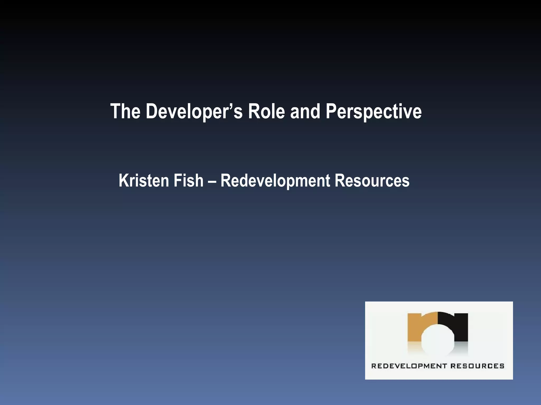 The Developer’s Role and Perspective Kristen Fish – Redevelopment Resources 
