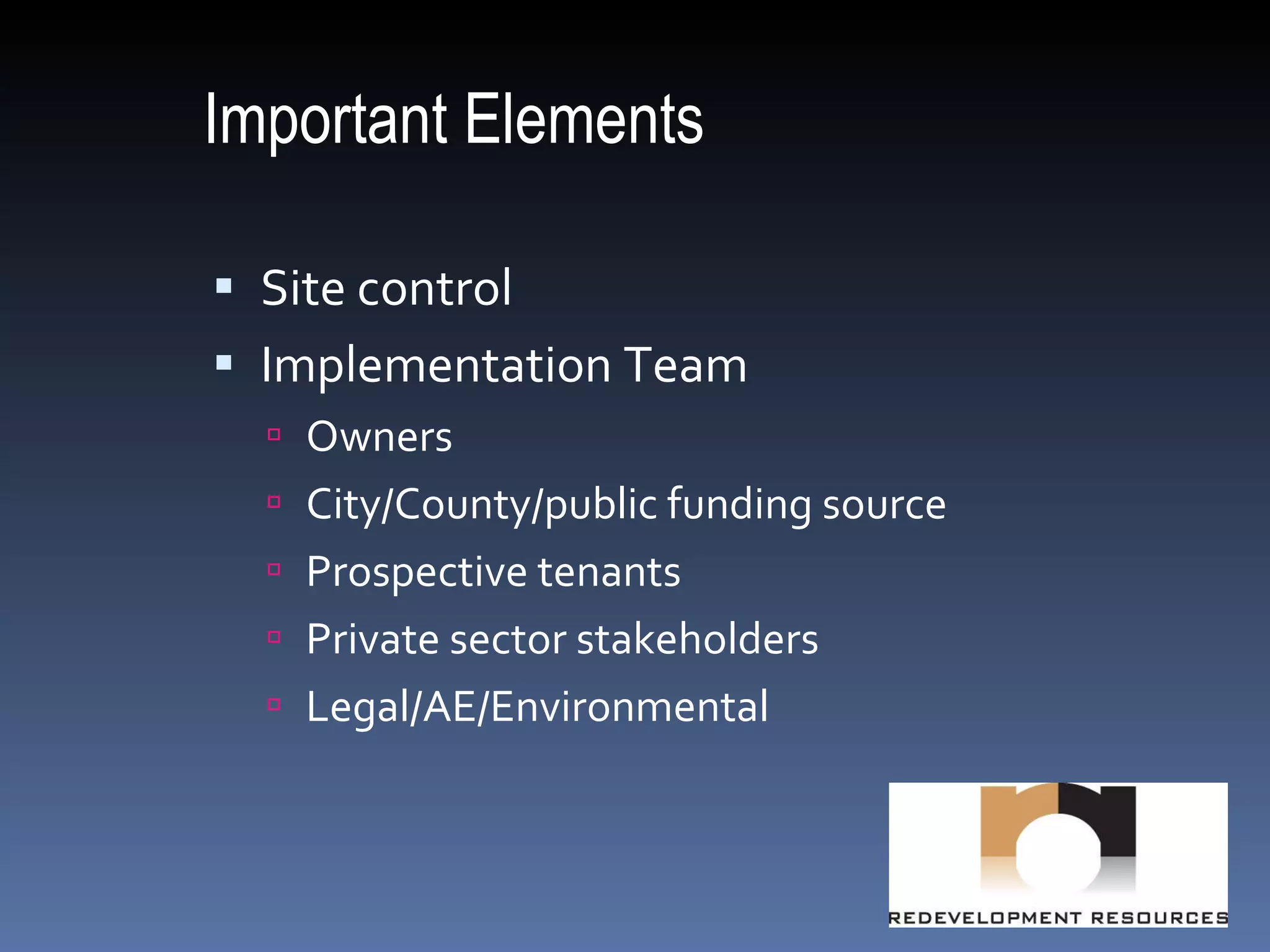 Important Elements Site control Implementation Team Owners City/County/public funding source Prospective tenants Private sector stakeholders Legal/AE/Environmental 