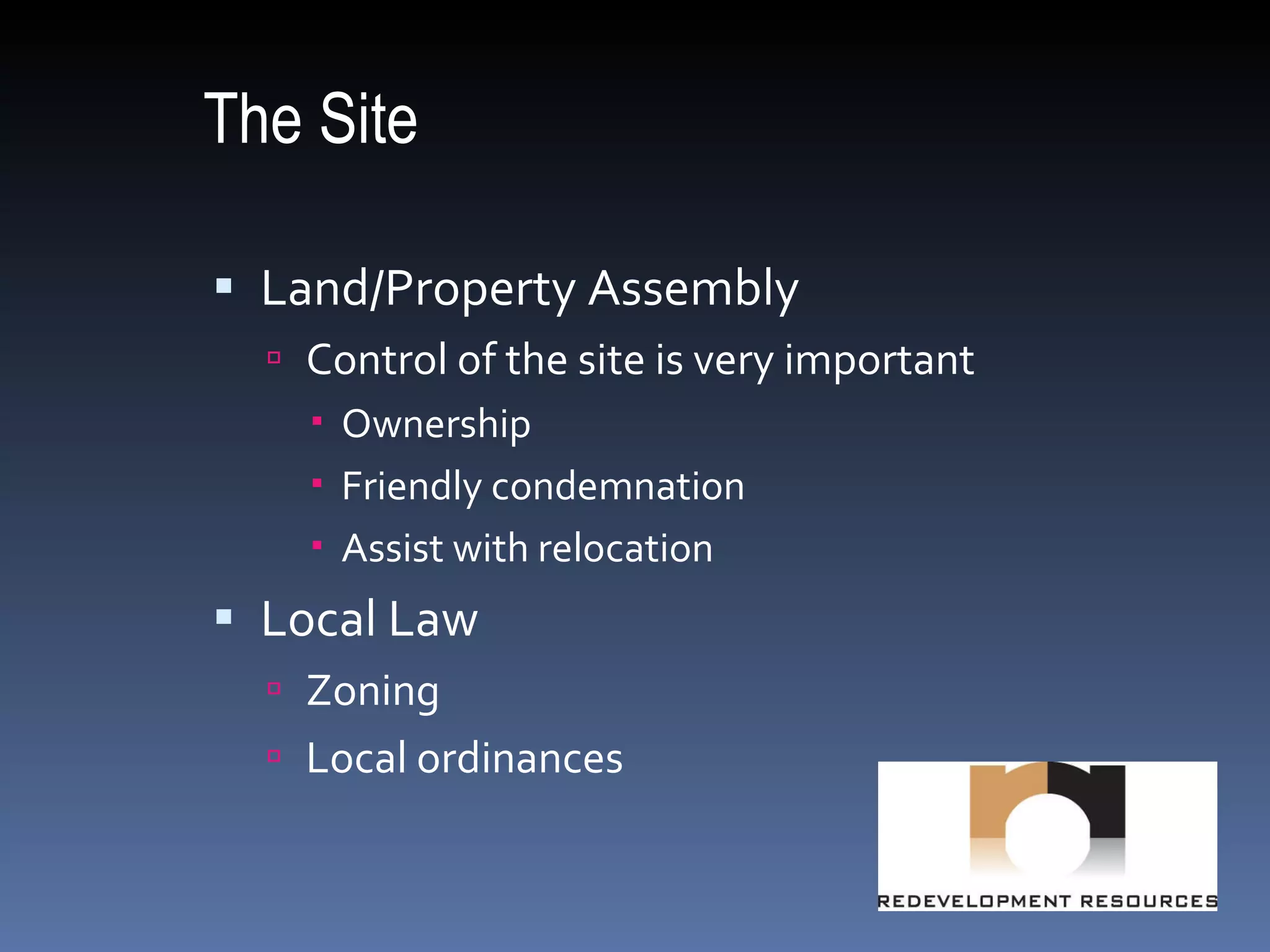 The Site Land/Property Assembly Control of the site is very important Ownership Friendly condemnation Assist with relocation Local Law Zoning Local ordinances 