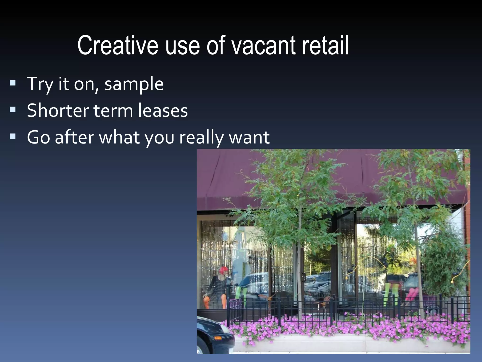 Creative use of vacant retail Try it on, sample Shorter term leases Go after what you really want 