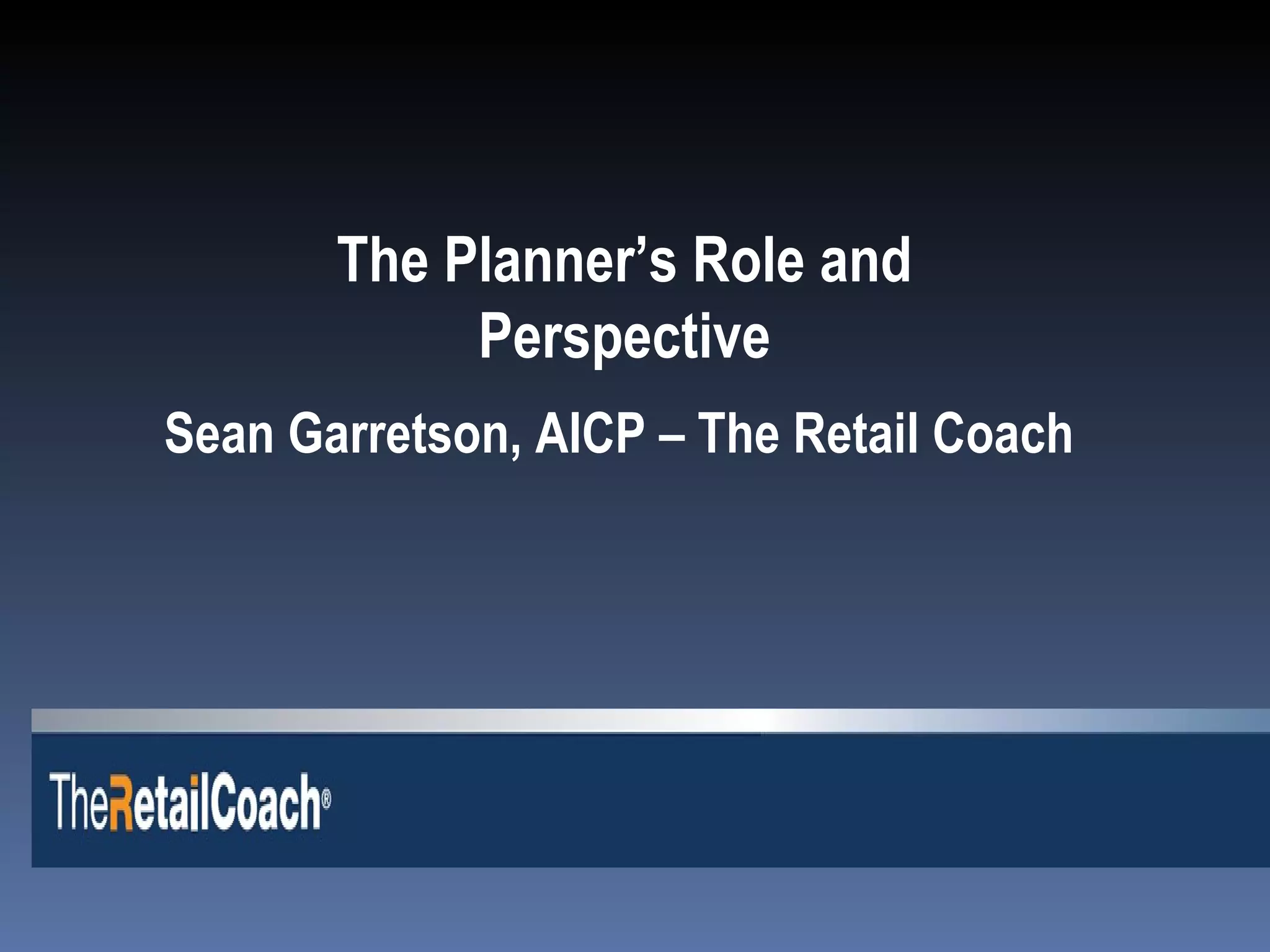 The Planner’s Role and Perspective Sean Garretson, AICP – The Retail Coach 