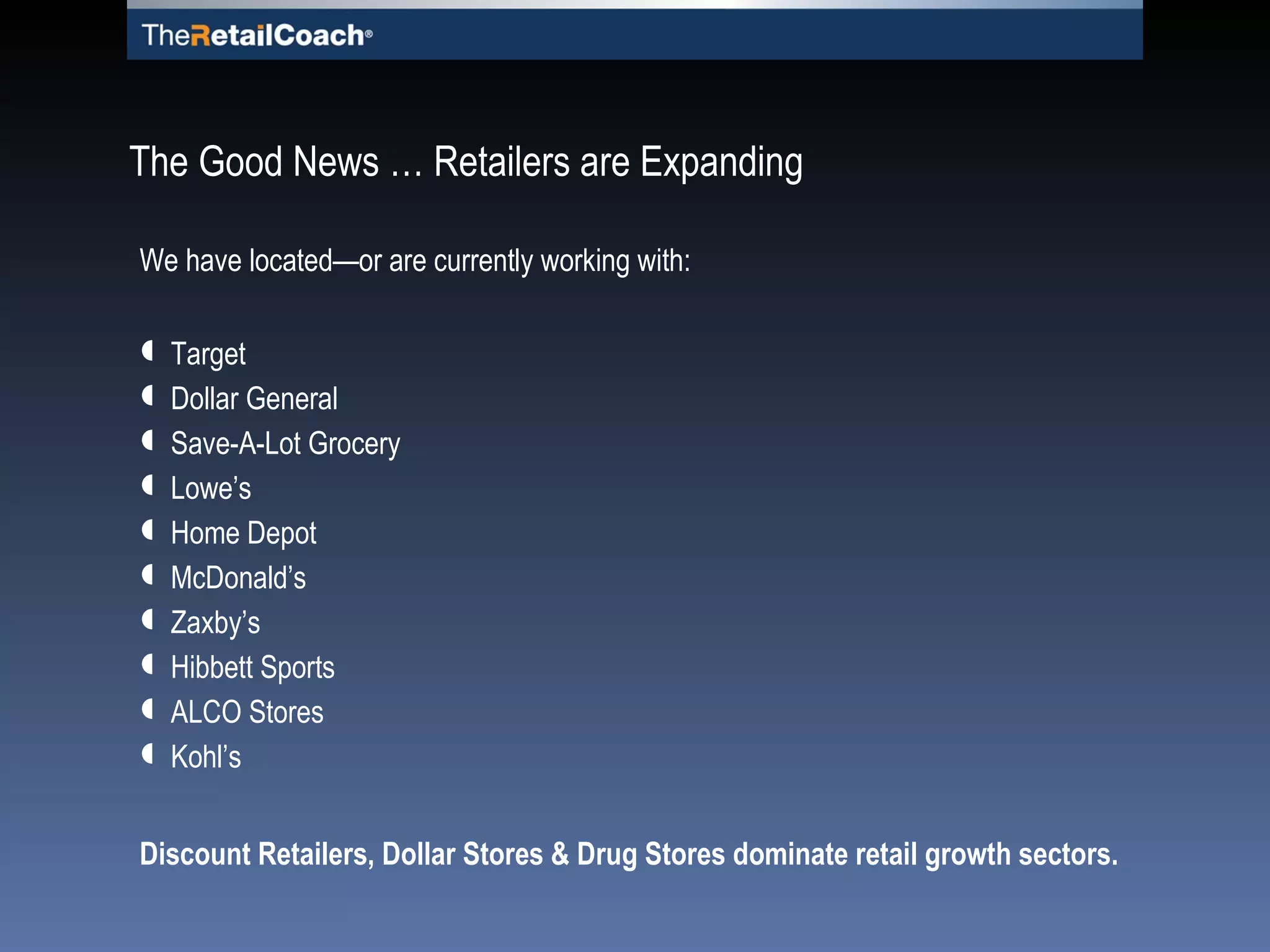 The Good News … Retailers are Expanding  We have located—or are currently working with: Target Dollar General Save-A-Lot Grocery Lowe’s Home Depot McDonald’s Zaxby’s Hibbett Sports ALCO Stores Kohl’s Discount Retailers, Dollar Stores & Drug Stores dominate retail growth sectors. 