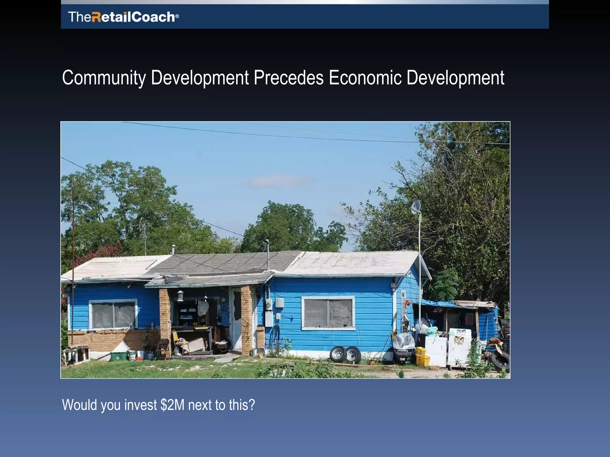 Community Development Precedes Economic Development Would you invest $2M next to this? 