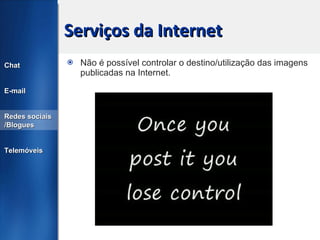 Serviços da Internet Não é possível controlar o destino/utilização das imagens publicadas na Internet. Chat E-mail Redes sociais /Blogues Telemóveis 