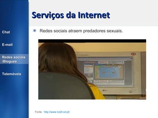 Serviços da Internet Redes sociais atraem predadores sexuais. Chat E-mail Redes sociais /Blogues Telemóveis Fonte:  http://www.tvi24.iol.pt/   
