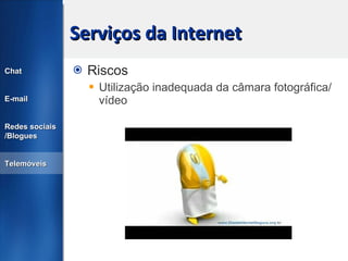 Serviços da Internet Riscos Utilização inadequada da câmara fotográfica/vídeo Chat E-mail Redes sociais /Blogues Telemóveis 
