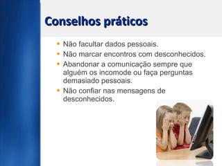 Conselhos práticos Não facultar dados pessoais. Não marcar encontros com desconhecidos. Abandonar a comunicação sempre que alguém os incomode ou faça perguntas demasiado pessoais. Não confiar nas mensagens de desconhecidos. 