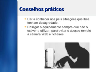 Conselhos práticos Dar a conhecer aos pais situações que lhes tenham desagradado. Desligar o equipamento sempre que não o estiver a utilizar, para evitar o acesso remoto à câmara Web e ficheiros. 