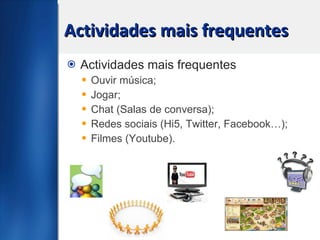 Actividades mais frequentes Actividades mais frequentes Ouvir música; Jogar; Chat (Salas de conversa); Redes sociais (Hi5, Twitter, Facebook…); Filmes (Youtube). 