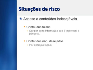 Situações de risco Acesso a conteúdos indesejáveis Conteúdos falsos  Dar por certa informação que é incorrecta e perigosa. Conteúdos não  desejados Por exemplo: spam. 