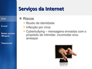 Serviços da Internet Riscos Roubo de identidade Infecção por vírus Cyberbullying – mensagens enviadas com o propósito de intimidar, incomodar e/ou ameaçar Chat E-mail Redes sociais /Blogues Telemóveis 