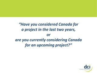 “Have you considered Canada for
a project in the last two years,
or
are you currently considering Canada
for an upcoming project?”

 