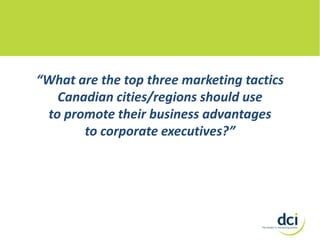 “What are the top three marketing tactics
Canadian cities/regions should use
to promote their business advantages
to corporate executives?”

 