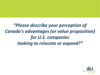 “Please describe your perception of
Canada's advantages (or value proposition)
for U.S. companies
looking to relocate or expand?”

 