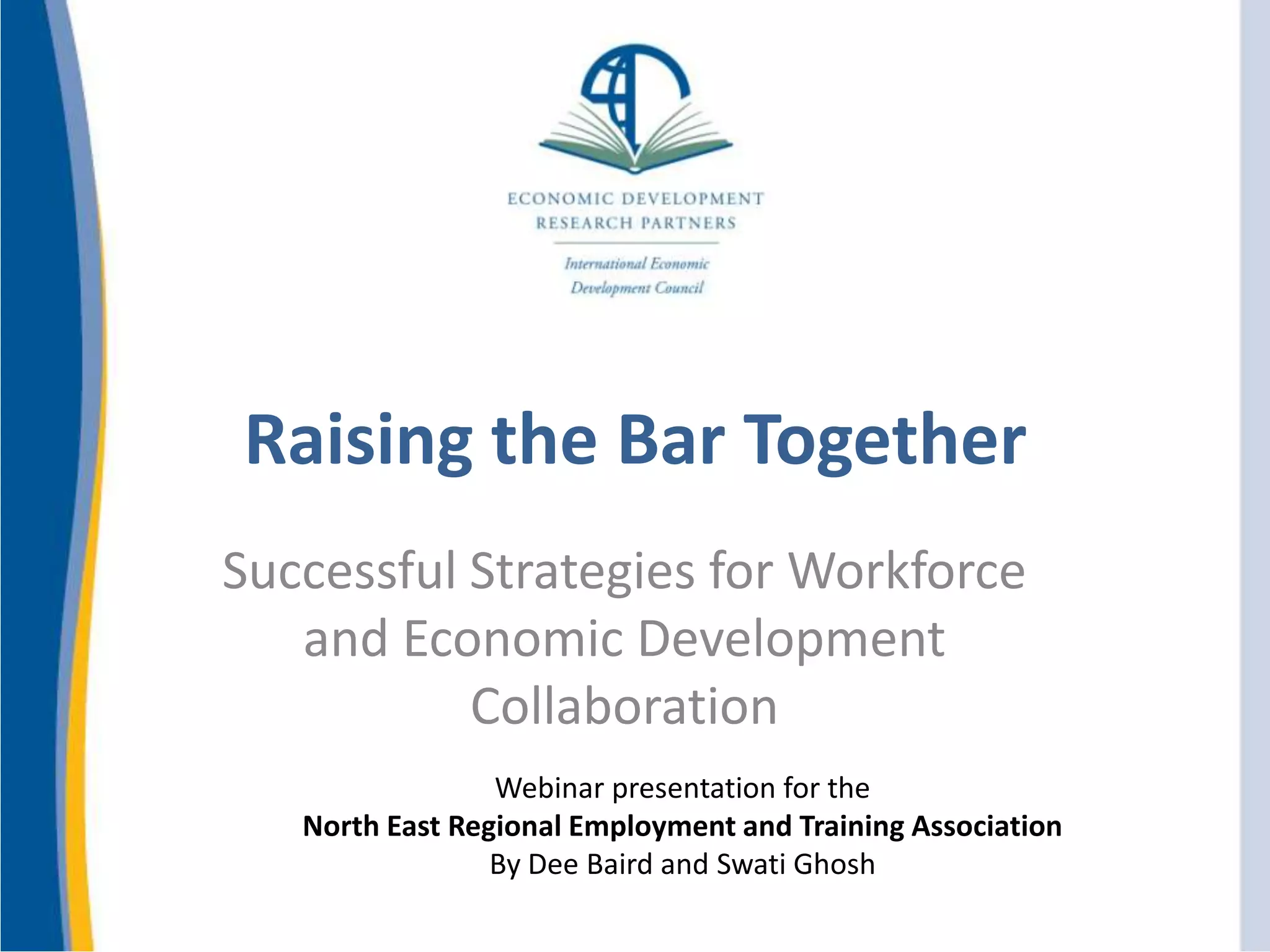 Raising the Bar Together
Successful Strategies for Workforce
and Economic Development
Collaboration
Webinar presentation for the
North East Regional Employment and Training Association
By Dee Baird and Swati Ghosh
 