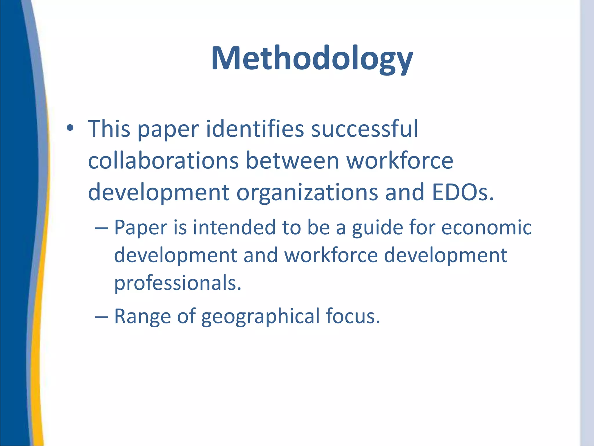 Methodology
• This paper identifies successful
collaborations between workforce
development organizations and EDOs.
– Paper is intended to be a guide for economic
development and workforce development
professionals.
– Range of geographical focus.
 