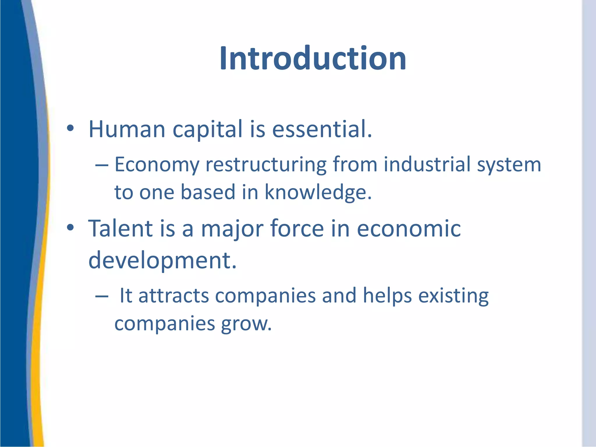 Introduction
• Human capital is essential.
– Economy restructuring from industrial system
to one based in knowledge.
• Talent is a major force in economic
development.
– It attracts companies and helps existing
companies grow.
 