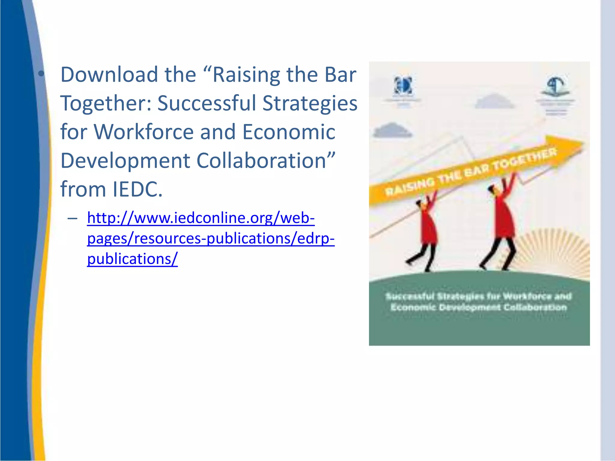 • Download the “Raising the Bar
Together: Successful Strategies
for Workforce and Economic
Development Collaboration”
from IEDC.
– http://www.iedconline.org/web-
pages/resources-publications/edrp-
publications/
 
