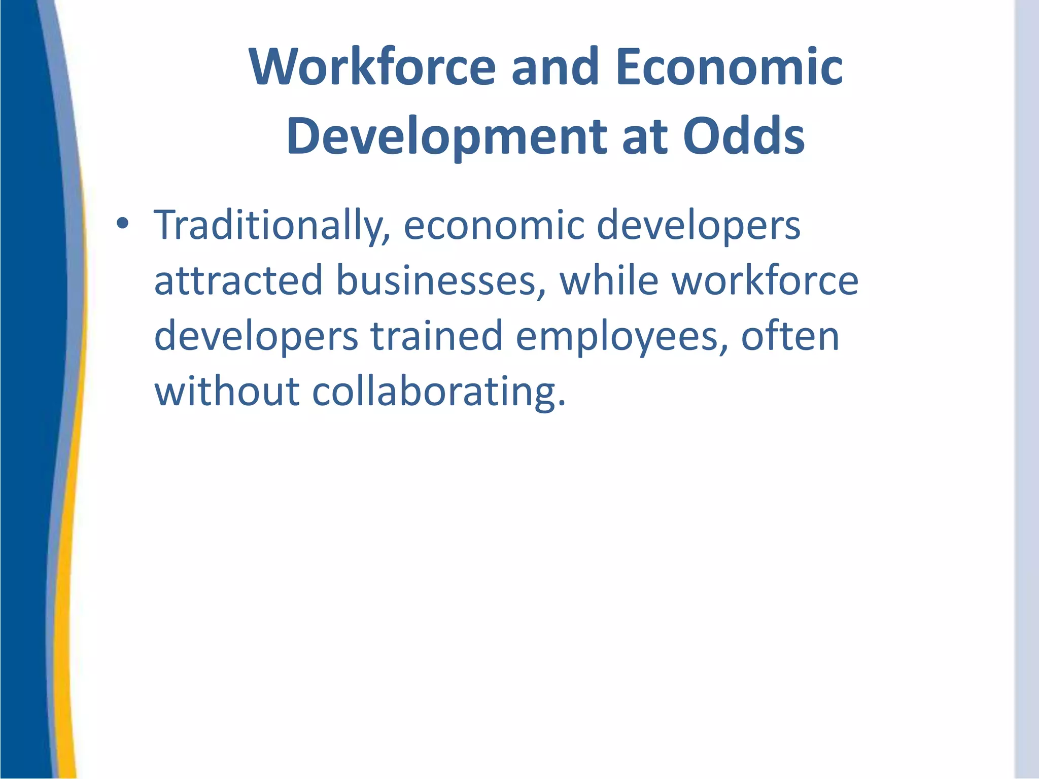 Workforce and Economic
Development at Odds
• Traditionally, economic developers
attracted businesses, while workforce
developers trained employees, often
without collaborating.
 