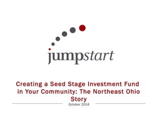 Creating a Seed Stage Investment Fund 
in Your Community: The Nor theast Ohio 
Stor y 
October 2014 
 