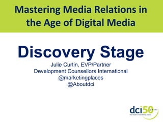 Mastering Media Relations in the Age of Digital Media Discovery Stage Julie Curtin, EVP/Partner Development Counsellors International @marketingplaces @Aboutdci 