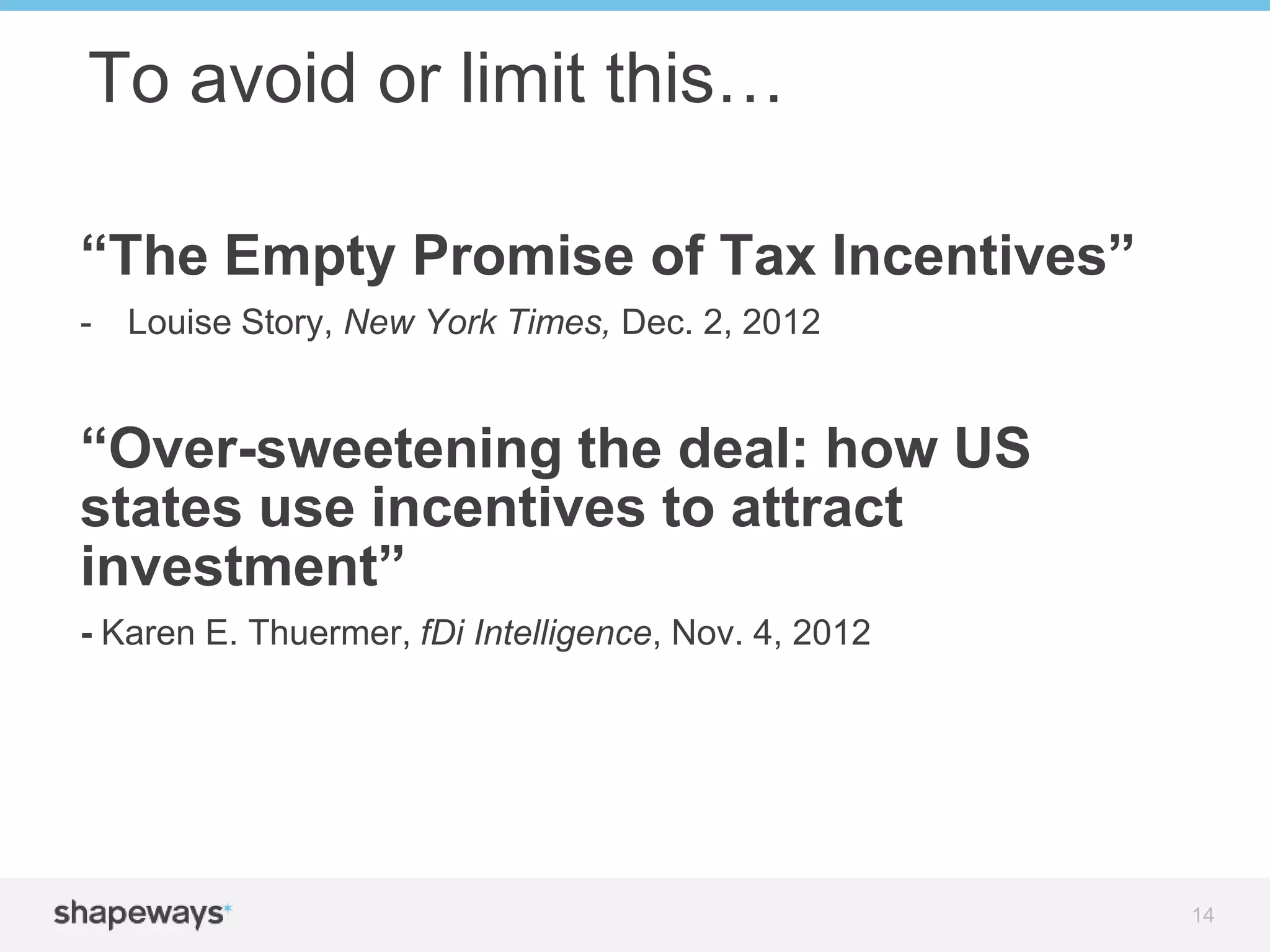 “The Empty Promise of Tax Incentives”
- Louise Story, New York Times, Dec. 2, 2012
“Over-sweetening the deal: how US
states use incentives to attract
investment”
- Karen E. Thuermer, fDi Intelligence, Nov. 4, 2012
To avoid or limit this…
14
 