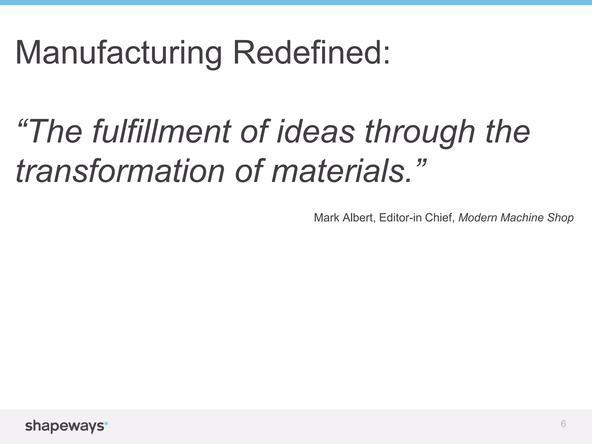 Manufacturing Redefined:
“The fulfillment of ideas through the
transformation of materials.”
Mark Albert, Editor-in Chief, Modern Machine Shop
6
 