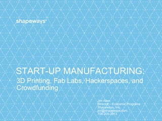 START-UP MANUFACTURING:
3D Printing, Fab Labs, Hackerspaces, and
Crowdfunding
Jim Allen
Director – Economic Programs
Shapeways, Inc.
jim@shapeways.com
708-205-3813
 