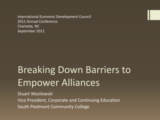 Breaking Down Barriers to Empower Alliances Stuart Wasilowski Vice President, Corporate and Continuing Education South Piedmont Community College International Economic Development Council  2011 Annual Conference Charlotte, NC     September 2011 