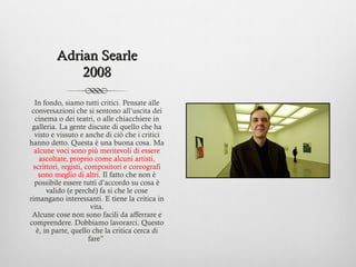 Adrian Searle
             2008

  In fondo, siamo tutti critici. Pensate alle
 conversazioni che si sentono all’uscita de...