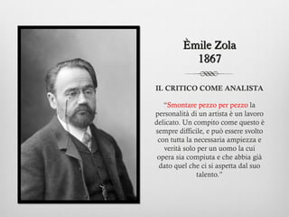 Èmile Zola
           1867

IL CRITICO COME ANALISTA

   “Smontare pezzo per pezzo la
personalità di un artista è un lavor...