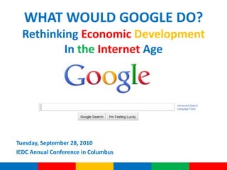 WHAT WOULD GOOGLE DO?   Rethinking EconomicDevelopment In theInternet Age Tuesday, September 28, 2010 IEDC Annual Conference in Columbus 