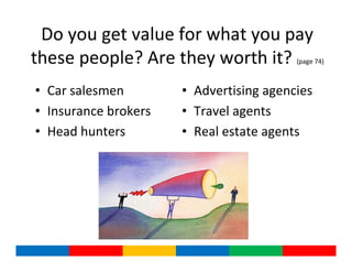 Do you get value for what you pay
these people? Are they worth it?         (page 74)



• Car salesmen        • Advertising agencies
• Insurance brokers   • Travel agents
• Head hunters        • Real estate agents
 