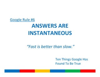 Google Rule #6
           ANSWERS ARE
          INSTANTANEOUS

         “Fast is better than slow.”

                         Ten Things Google Has
                         Found To Be True
 